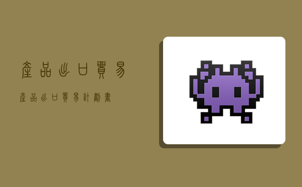 产品出口贸易,产品出口贸易计划书-图1 产品出口贸易,产品出口贸易计划书-图1