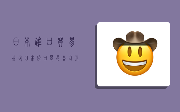 日本进口贸易公司,日本进口贸易公司介绍-图1