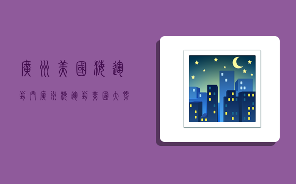 广州美国海运到门,广州海运到美国大概多久到-图1 广州美国海运到门,广州海运到美国大概多久到-图1