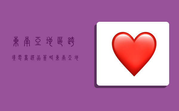 东南亚地区跨境电商选品策略,东南亚地区跨境电商选品策略有哪些-图1 东南亚地区跨境电商选品策略,东南亚地区跨境电商选品策略有哪些-图1