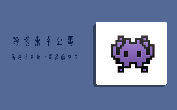 跨境东南亚电商,跨境东南亚电商赚钱吗?-图1