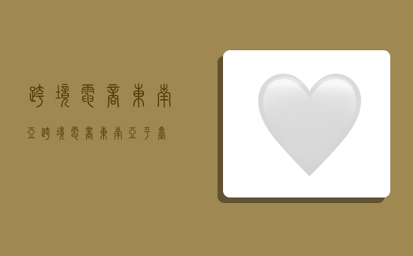 跨境电商东南亚,跨境电商东南亚平台-图1 跨境电商东南亚,跨境电商东南亚平台-图1