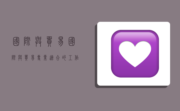 国际与贸易,国际与贸易专业适合的工作-图1 国际与贸易,国际与贸易专业适合的工作-图1