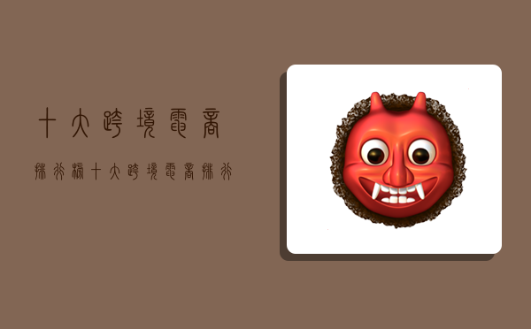 十大跨境电商排行榜,十大跨境电商排行榜最新-图1 十大跨境电商排行榜,十大跨境电商排行榜最新-图1