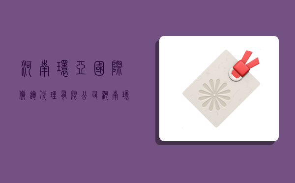 河南环亚国际货运代理有限公司,河南环亚国际货运代理有限公司咋样-图1