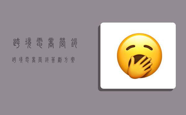 跨境电商营销,跨境电商营销策划方案-图1 跨境电商营销,跨境电商营销策划方案-图1