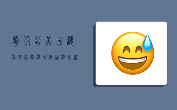 宁波到美国海运价格,宁波到美国海运价格多少-图1 宁波到美国海运价格,宁波到美国海运价格多少-图1