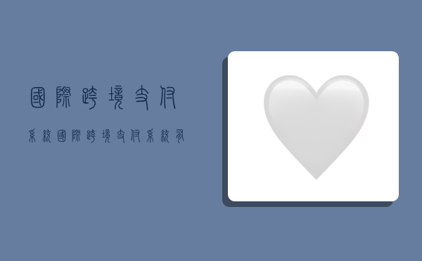 国际跨境支付系统,国际跨境支付系统有哪些-图1 国际跨境支付系统,国际跨境支付系统有哪些-图1