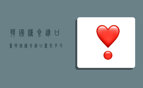 韩国粮食进口量,韩国粮食进口量是多少-图1