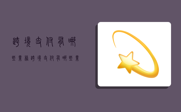 跨境支付有哪些业务,跨境支付有哪些业务类型-图1 跨境支付有哪些业务,跨境支付有哪些业务类型-图1