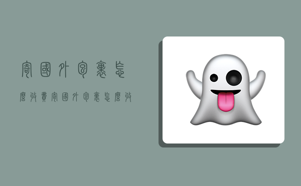 寄国外包裹怎么收费,寄国外包裹怎么收费的-图1 寄国外包裹怎么收费,寄国外包裹怎么收费的-图1