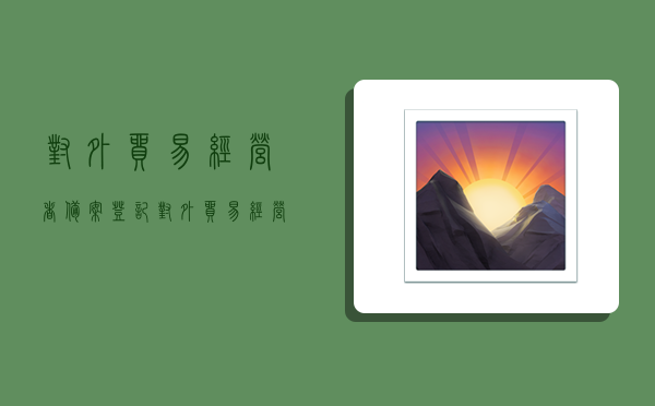 对外贸易经营者备案登记,对外贸易经营者备案登记表-图1 对外贸易经营者备案登记,对外贸易经营者备案登记表-图1