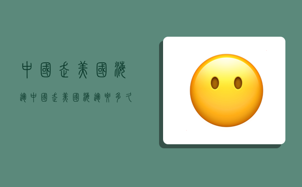 中国走美国海运,中国走美国海运要多久-图1