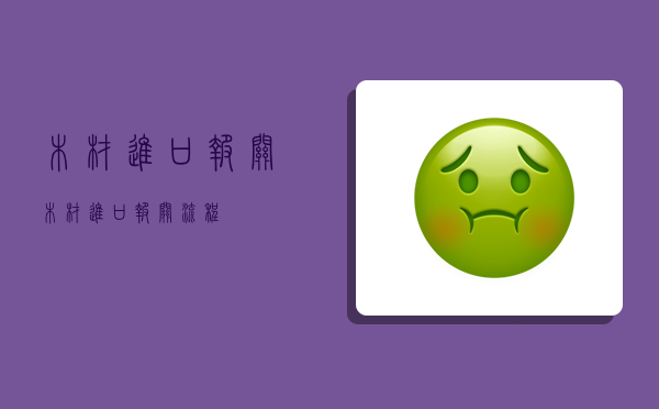 木材进口报关,木材进口报关流程-图1 木材进口报关,木材进口报关流程-图1