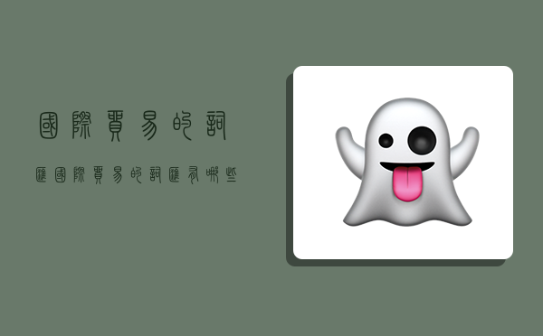 国际贸易的词汇,国际贸易的词汇有哪些-图1 国际贸易的词汇,国际贸易的词汇有哪些-图1