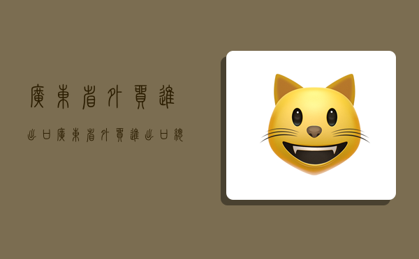 广东省外贸进出口,广东省外贸进出口总额-图1 广东省外贸进出口,广东省外贸进出口总额-图1