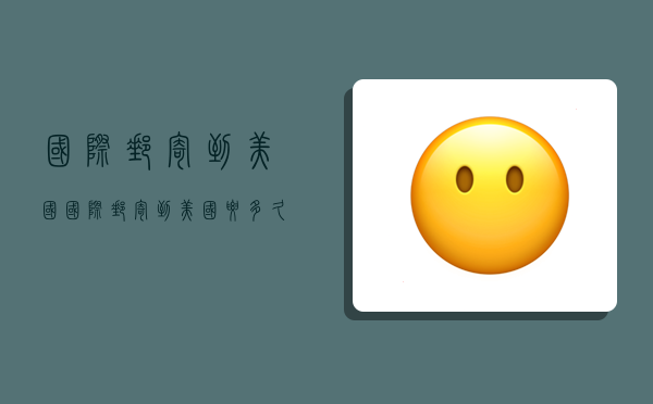 国际邮寄到美国,国际邮寄到美国要多久-图1 国际邮寄到美国,国际邮寄到美国要多久-图1