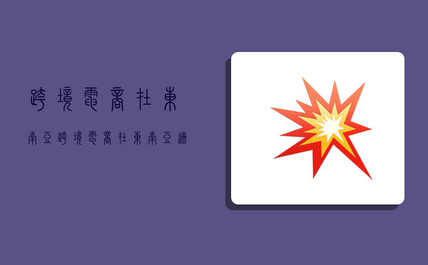 跨境电商在东南亚,跨境电商在东南亚适合卖什么-图1