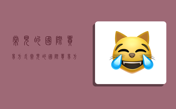 常见的国际贸易方式,常见的国际贸易方式有哪几种-图1