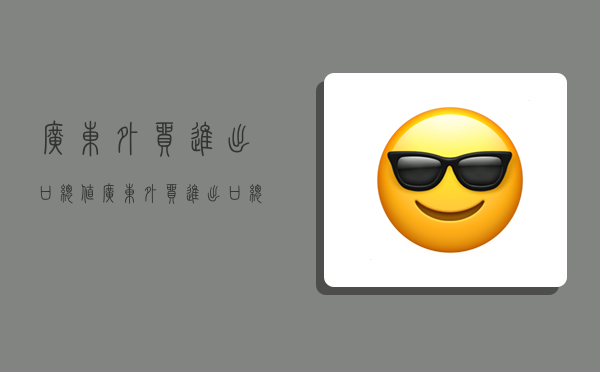 广东外贸进出口总值,广东外贸进出口总值2017-图1 广东外贸进出口总值,广东外贸进出口总值2017-图1