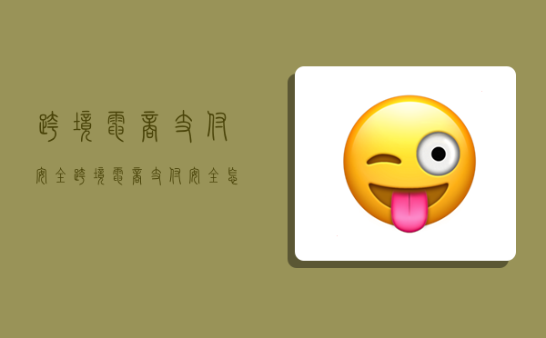 跨境电商支付安全,跨境电商支付安全怎么解决-图1 跨境电商支付安全,跨境电商支付安全怎么解决-图1