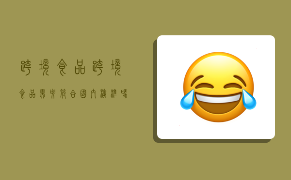 跨境食品,跨境食品需要符合国内标准吗-图1