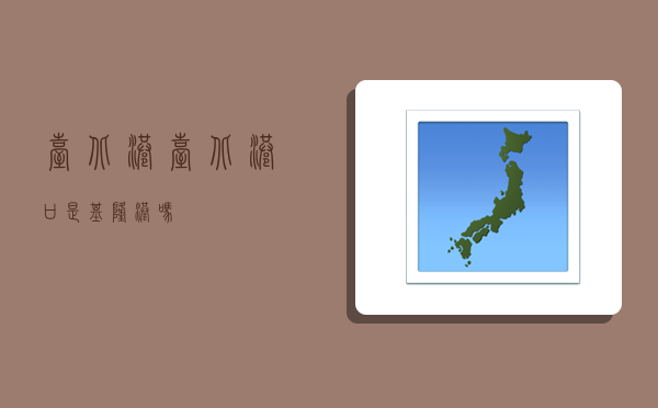 台北港,台北港口是基隆港吗-图1 台北港,台北港口是基隆港吗-图1