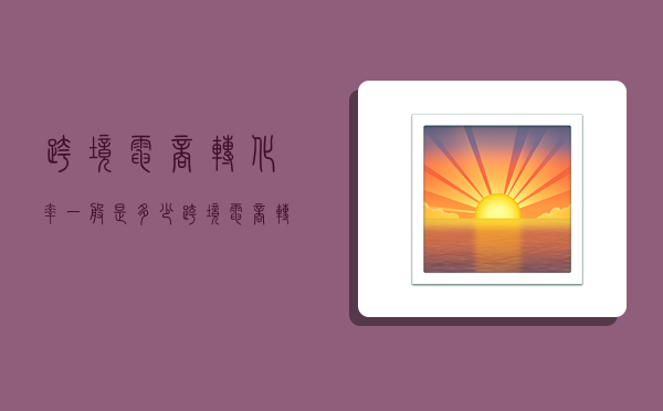 跨境电商转化率一般是多少,跨境电商转化率一般是多少啊-图1 跨境电商转化率一般是多少,跨境电商转化率一般是多少啊-图1