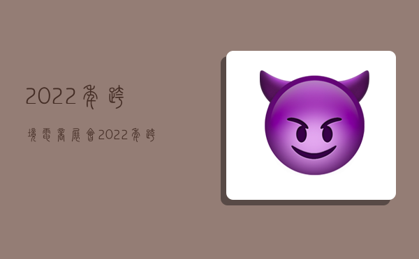 2022年跨境电商展会,2022年跨境电商展会时间表-图1