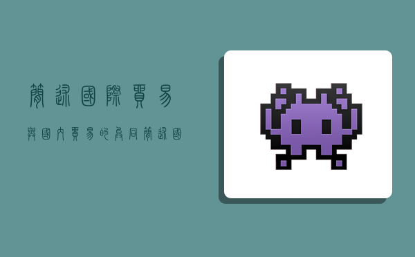 简述国际贸易与国内贸易的异同,简述国际贸易与国内贸易的异同点-图1 简述国际贸易与国内贸易的异同,简述国际贸易与国内贸易的异同点-图1