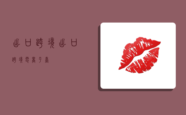 出口 跨境,出口跨境电商平台-图1