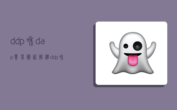 ddp和dap贸易术语解释,ddp和dap贸易术语含义-图1 ddp和dap贸易术语解释,ddp和dap贸易术语含义-图1