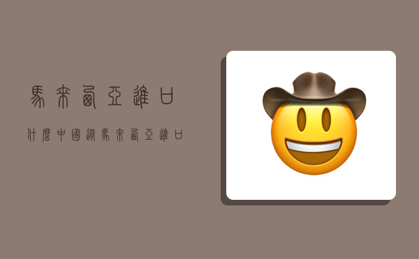 马来西亚进口什么,中国从马来西亚进口什么-图1