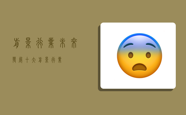 前景行业,未来发展十大前景行业-图1 前景行业,未来发展十大前景行业-图1