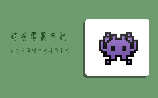 跨境电商支付的方式有哪些,跨境电商支付的方式有哪些?-图1 跨境电商支付的方式有哪些,跨境电商支付的方式有哪些?-图1