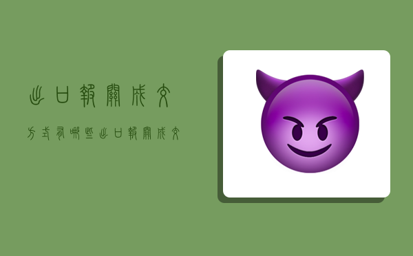 出口报关成交方式有哪些,出口报关成交方式有哪些类型-图1