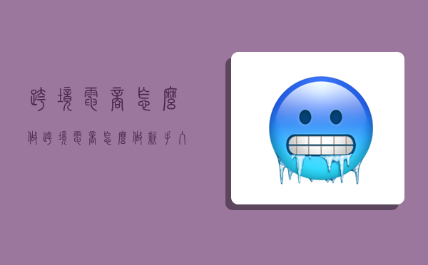跨境电商 怎么做,跨境电商怎么做新手入门-图1