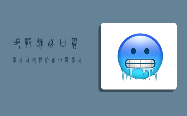 邯郸进出口贸易公司,邯郸进出口贸易公司有哪些-图1