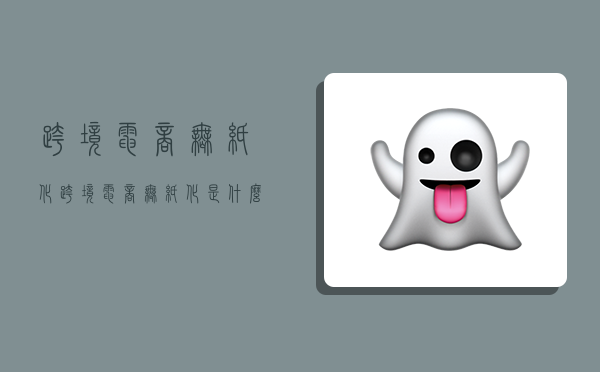 跨境电商无纸化,跨境电商无纸化是什么-图1 跨境电商无纸化,跨境电商无纸化是什么-图1