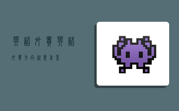 英语外贸,英语外贸方向就业前景-图1 英语外贸,英语外贸方向就业前景-图1