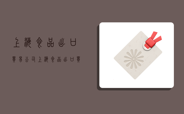 上海食品出口贸易公司,上海食品出口贸易公司有那些产品-图1 上海食品出口贸易公司,上海食品出口贸易公司有那些产品-图1