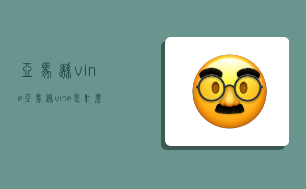 亚马逊vine,亚马逊vine是什么意思-图1 亚马逊vine,亚马逊vine是什么意思-图1