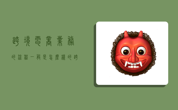 跨境电商业务的流程一般是怎么样的,跨境电商业务的流程一般是怎么样的呢-图1 跨境电商业务的流程一般是怎么样的,跨境电商业务的流程一般是怎么样的呢-图1