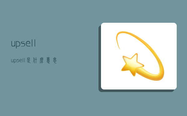 upsell,upsell是什么意思-图1 upsell,upsell是什么意思-图1