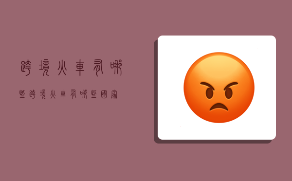 跨境火车有哪些,跨境火车有哪些国家-图1 跨境火车有哪些,跨境火车有哪些国家-图1