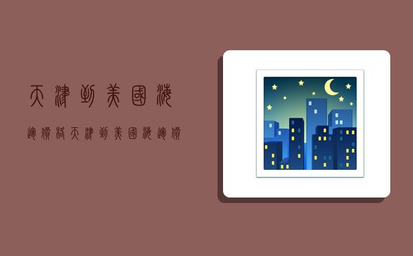 天津到美国海运价格,天津到美国海运价格多少-图1 天津到美国海运价格,天津到美国海运价格多少-图1