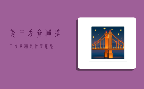 第三方仓储,第三方仓储是什么意思-图1 第三方仓储,第三方仓储是什么意思-图1
