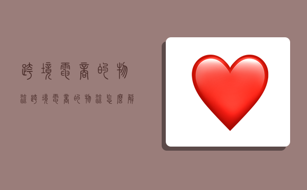 跨境电商的物流,跨境电商的物流怎么解决-图1 跨境电商的物流,跨境电商的物流怎么解决-图1