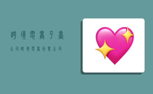 跨境电商平台公司,跨境电商行业公司-图1 跨境电商平台公司,跨境电商行业公司-图1