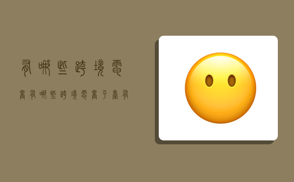 有哪些跨境电商,有哪些跨境电商平台有直播-图1